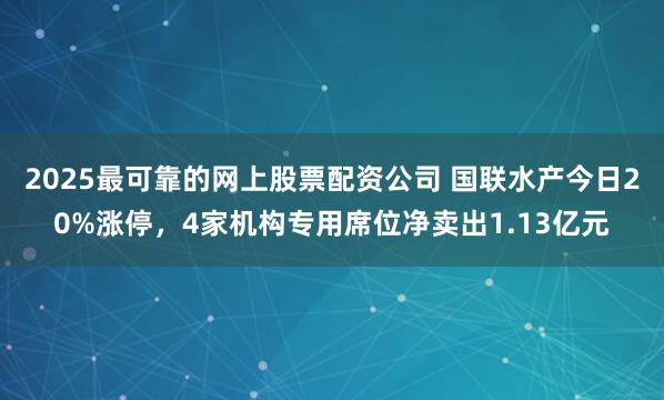 2025最可靠的网上股票配资公司 国联水产今日20%涨停，4家机构专用席位净卖出1.13亿元