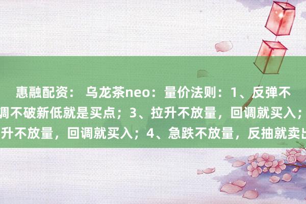 惠融配资： 乌龙茶neo：量价法则：1、反弹不创新高就是卖点；2、回调不破新低就是买点；3、拉升不放量，回调就买入；4、急跌不放量，反抽就卖出。