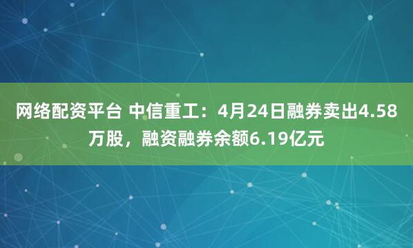 网络配资平台 中信重工：4月24日融券卖出4.58万股，融资融券余额6.19亿元