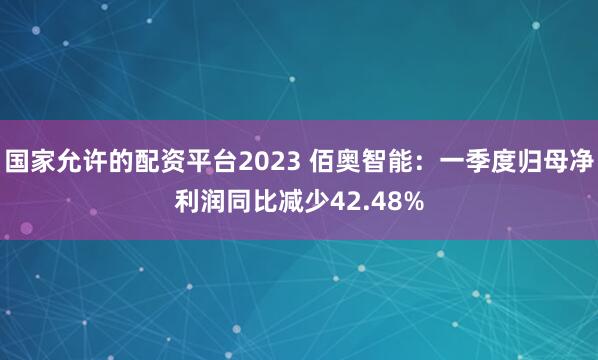 国家允许的配资平台2023 佰奥智能：一季度归母净利润同比减少42.48%
