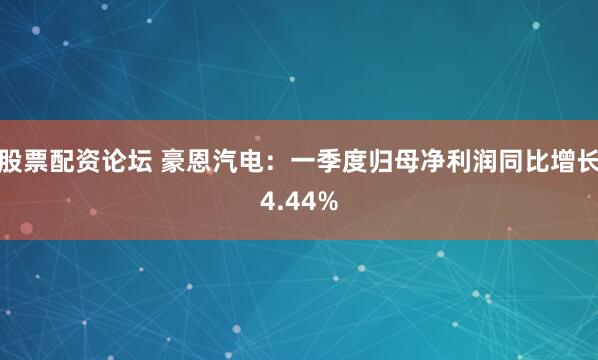 股票配资论坛 豪恩汽电：一季度归母净利润同比增长4.44%