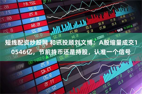 短线配资炒股网 和讯投顾刘文博：A股缩量成交10546亿，节前持币还是持股，认准一个信号
