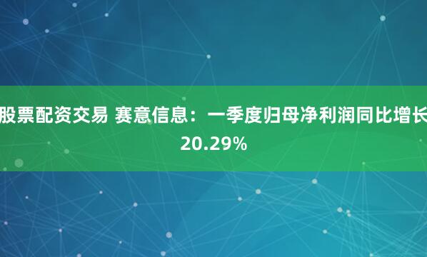 股票配资交易 赛意信息：一季度归母净利润同比增长20.29%