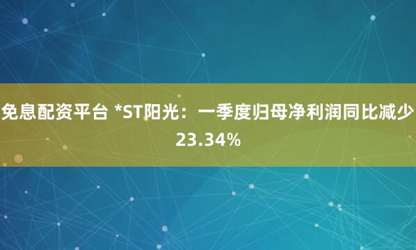 免息配资平台 *ST阳光：一季度归母净利润同比减少23.34%