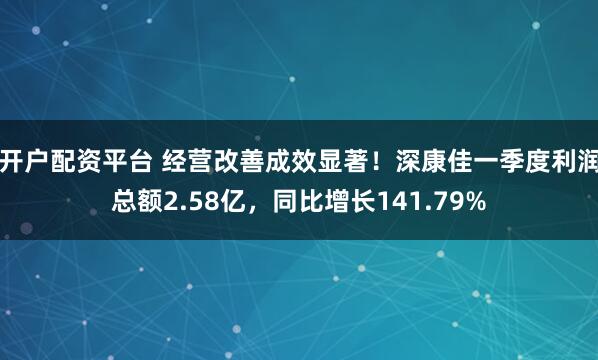 开户配资平台 经营改善成效显著！深康佳一季度利润总额2.58亿，同比增长141.79%
