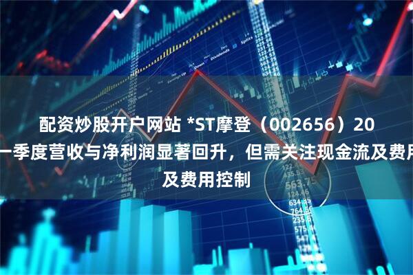 配资炒股开户网站 *ST摩登（002656）2025年一季度营收与净利润显著回升，但需关注现金流及费用控制