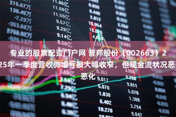 专业的股票配资门户网 普邦股份（002663）2025年一季度营收微增亏损大幅收窄，但现金流状况恶化