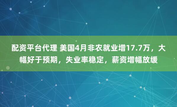 配资平台代理 美国4月非农就业增17.7万，大幅好于预期，失业率稳定，薪资增幅放缓