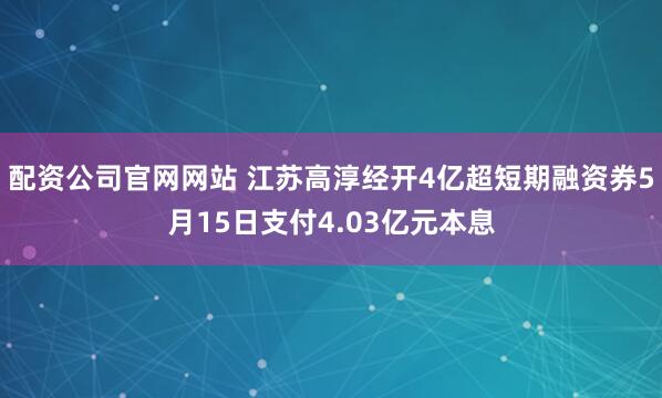 配资公司官网网站 江苏高淳经开4亿超短期融资券5月15日支付4.03亿元本息