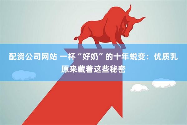 配资公司网站 一杯“好奶”的十年蜕变：优质乳原来藏着这些秘密