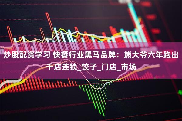 炒股配资学习 快餐行业黑马品牌：熊大爷六年跑出千店连锁_饺子_门店_市场