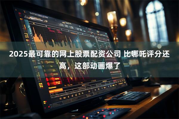 2025最可靠的网上股票配资公司 比哪吒评分还高，这部动画爆了