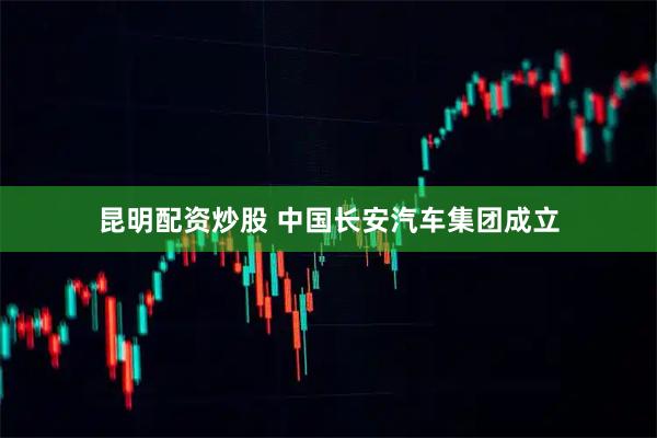 昆明配资炒股 中国长安汽车集团成立