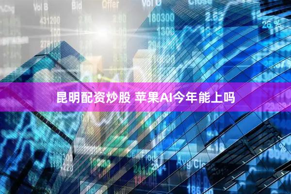 昆明配资炒股 苹果AI今年能上吗