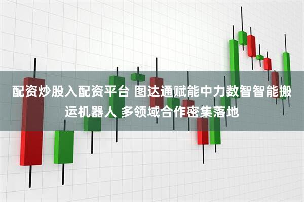 配资炒股入配资平台 图达通赋能中力数智智能搬运机器人 多领域合作密集落地