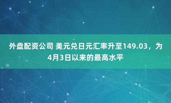 外盘配资公司 美元兑日元汇率升至149.03，为4月3日以来的最高水平