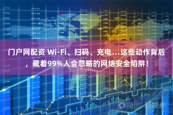 门户网配资 Wi-Fi、扫码、充电…这些动作背后，藏着99%人会忽略的网络安全陷阱！