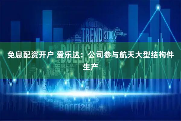 免息配资开户 爱乐达：公司参与航天大型结构件生产
