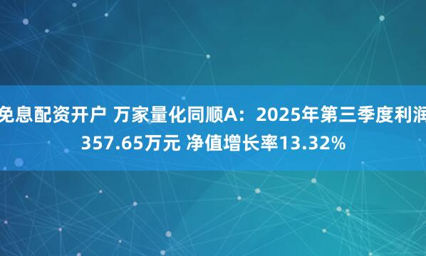 免息配资开户 万家量化同顺A：2025年第三季度利润357.65万元 净值增长率13.32%