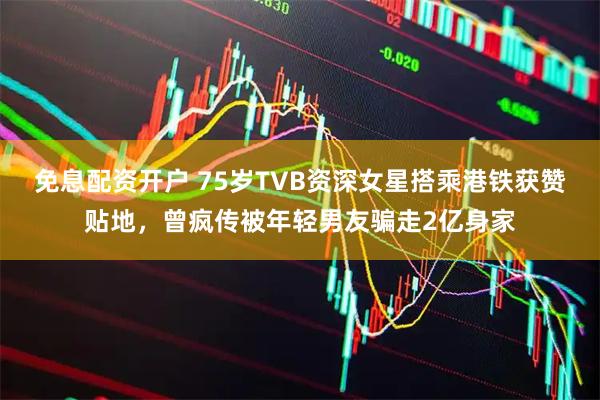 免息配资开户 75岁TVB资深女星搭乘港铁获赞贴地，曾疯传被年轻男友骗走2亿身家