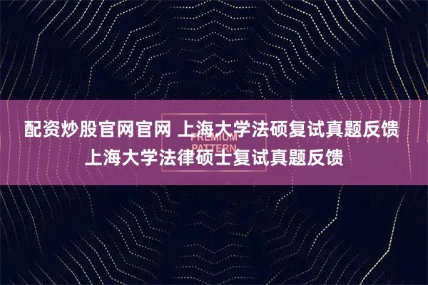 配资炒股官网官网 上海大学法硕复试真题反馈 上海大学法律硕士复试真题反馈