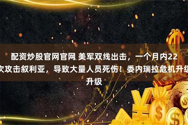 配资炒股官网官网 美军双线出击，一个月内22次攻击叙利亚，导致大量人员死伤！委内瑞拉危机升级