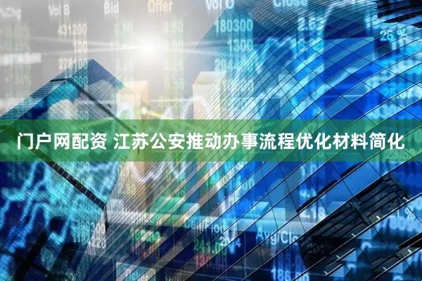 门户网配资 江苏公安推动办事流程优化材料简化