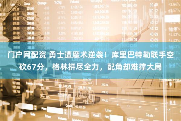 门户网配资 勇士遭魔术逆袭！库里巴特勒联手空砍67分，格林拼尽全力，配角却难撑大局