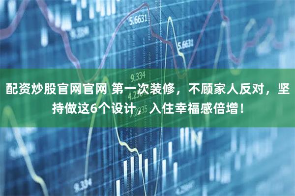 配资炒股官网官网 第一次装修，不顾家人反对，坚持做这6个设计，入住幸福感倍增！