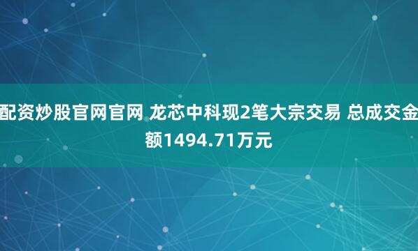 配资炒股官网官网 龙芯中科现2笔大宗交易 总成交金额1494.71万元