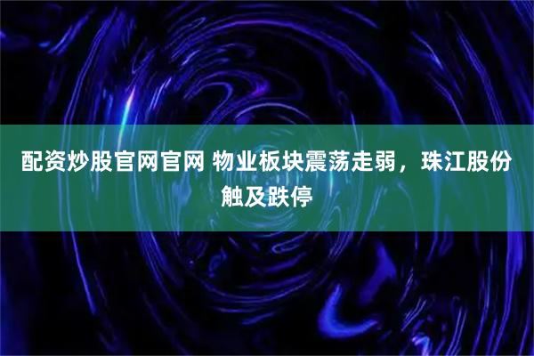 配资炒股官网官网 物业板块震荡走弱，珠江股份触及跌停