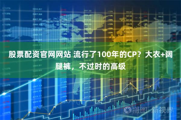 股票配资官网网站 流行了100年的CP？大衣+阔腿裤，不过时的高级