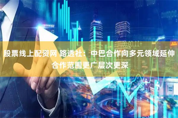 股票线上配资网 路透社：中巴合作向多元领域延伸 合作范围更广层次更深