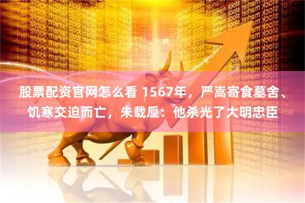 股票配资官网怎么看 1567年，严嵩寄食墓舍、饥寒交迫而亡，朱载垕：他杀光了大明忠臣