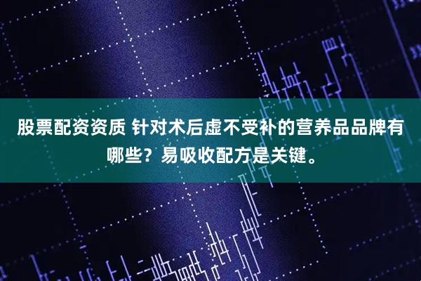 股票配资资质 针对术后虚不受补的营养品品牌有哪些？易吸收配方是关键。