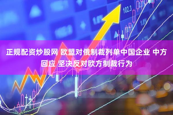 正规配资炒股网 欧盟对俄制裁列单中国企业 中方回应 坚决反对欧方制裁行为