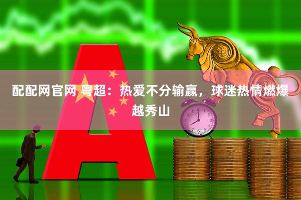 配配网官网 粤超：热爱不分输赢，球迷热情燃爆越秀山