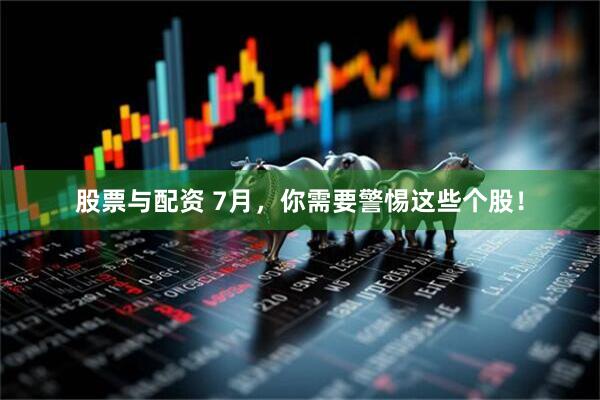 股票与配资 7月，你需要警惕这些个股！