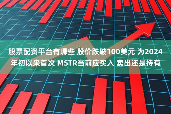 股票配资平台有哪些 股价跌破100美元 为2024年初以来首次 MSTR当前应买入 卖出还是持有