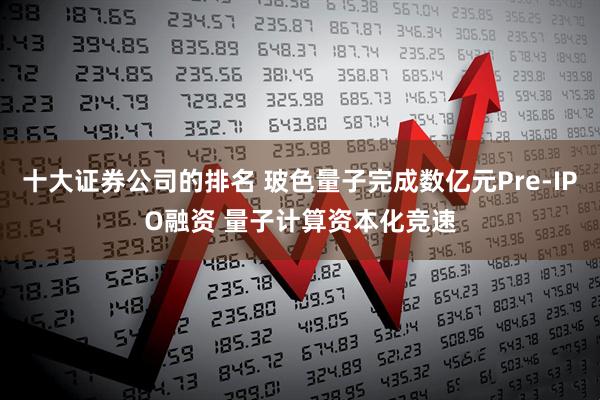 十大证券公司的排名 玻色量子完成数亿元Pre-IPO融资 量子计算资本化竞速