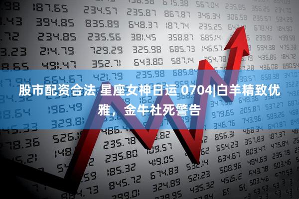 股市配资合法 星座女神日运 0704|白羊精致优雅，金牛社死警告