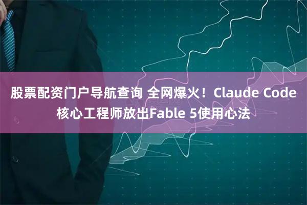 股票配资门户导航查询 全网爆火！Claude Code核心工程师放出Fable 5使用心法