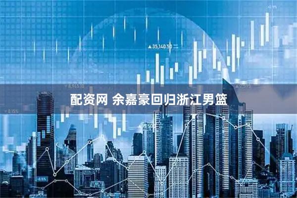 配资网 余嘉豪回归浙江男篮