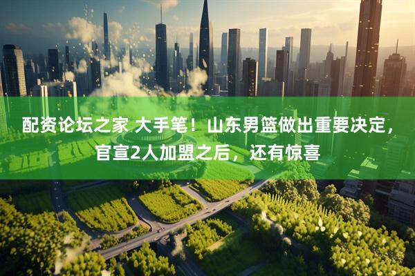 配资论坛之家 大手笔！山东男篮做出重要决定，官宣2人加盟之后，还有惊喜