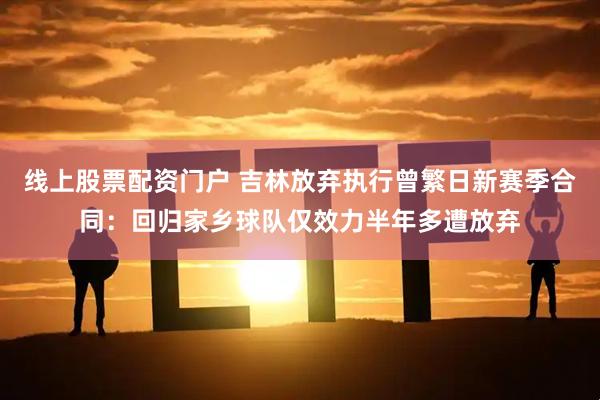 线上股票配资门户 吉林放弃执行曾繁日新赛季合同：回归家乡球队仅效力半年多遭放弃