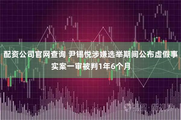 配资公司官网查询 尹锡悦涉嫌选举期间公布虚假事实案一审被判1年6个月
