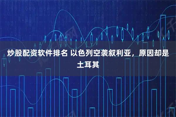 炒股配资软件排名 以色列空袭叙利亚，原因却是土耳其