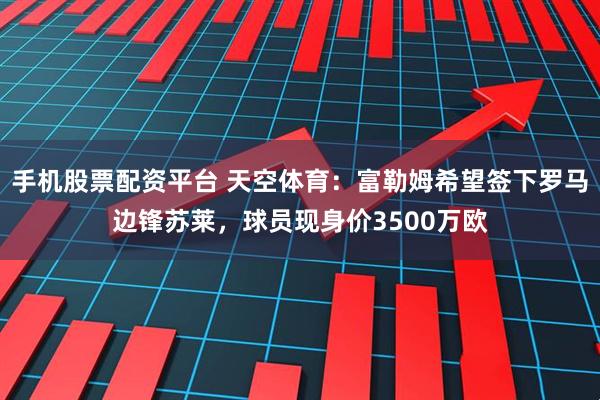 手机股票配资平台 天空体育：富勒姆希望签下罗马边锋苏莱，球员现身价3500万欧